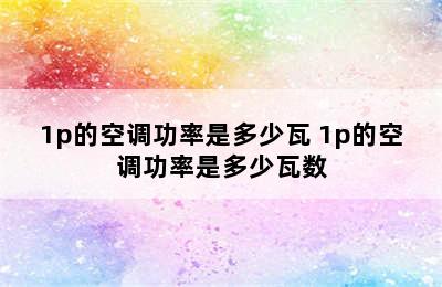 1p的空调功率是多少瓦 1p的空调功率是多少瓦数